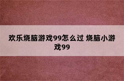 欢乐烧脑游戏99怎么过 烧脑小游戏99